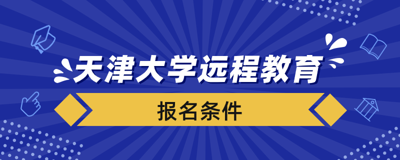 報名天津大學(xué)遠程教育學(xué)院要滿足什么條件