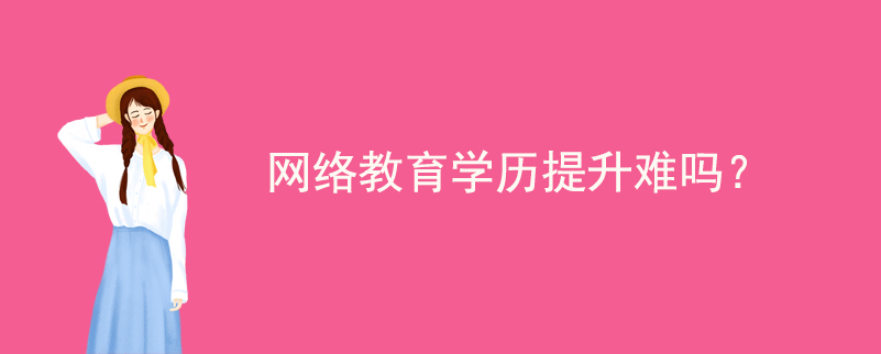 網(wǎng)絡(luò)教育學(xué)歷提升難嗎？