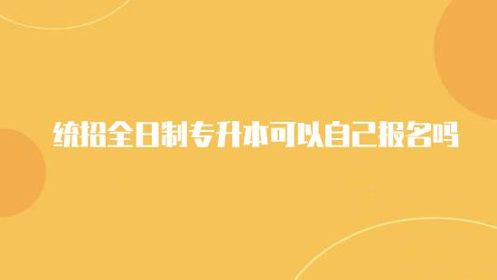 統(tǒng)招全日制專升本可以自己報(bào)名嗎？