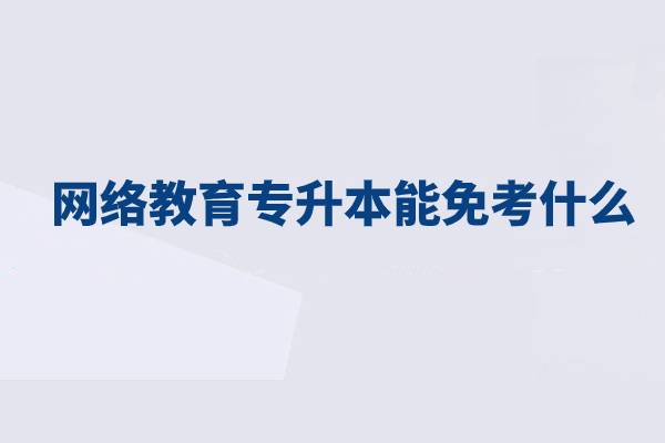 網(wǎng)絡(luò)教育專(zhuān)升本能免考什么？