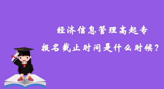 經(jīng)濟信息管理高起專報名截止時間是什么時候？