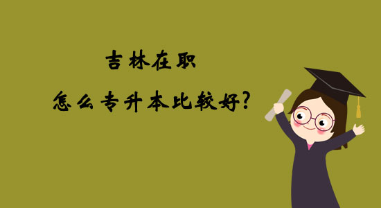 吉林在職怎么專升本比較好？