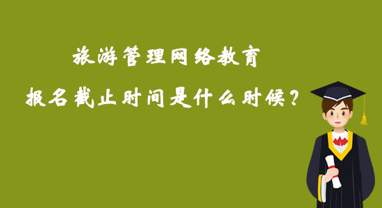 旅游管理網(wǎng)絡(luò)教育報(bào)名截止時(shí)間是什么時(shí)候？