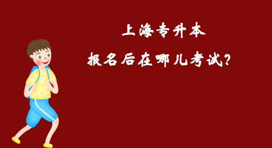 上海專升本報(bào)名后在哪兒考試？