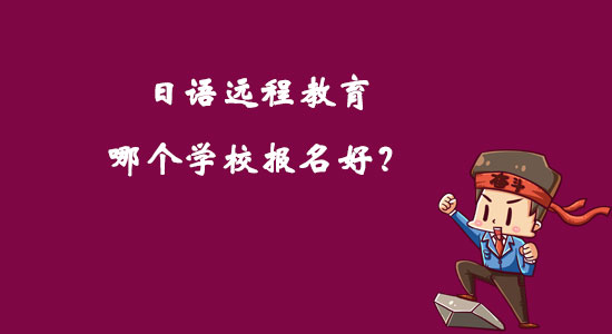 日語(yǔ)遠(yuǎn)程教育哪個(gè)學(xué)校報(bào)名好？
