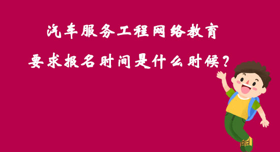 汽車服務(wù)工程網(wǎng)絡(luò)教育要求報(bào)名時(shí)間是什么時(shí)候？
