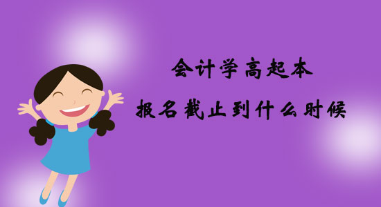 會計學高起本報名截止到什么時候？