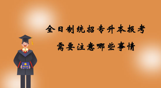 全日制統(tǒng)招專(zhuān)升本報(bào)考需要注意哪些事情？