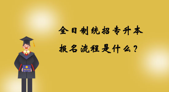 全日制統(tǒng)招專(zhuān)升本報(bào)名流程是什么？