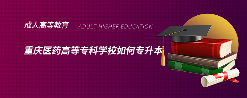 重慶醫(yī)藥高等?？茖W(xué)校如何專升本