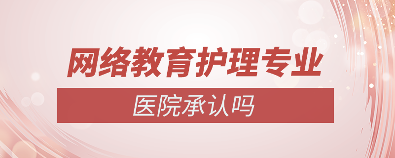 網絡教育護理專業(yè)醫(yī)院承認嗎