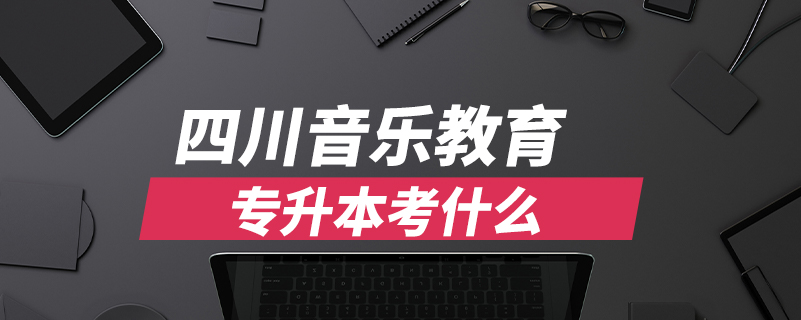 四川音樂(lè)教育專(zhuān)升本考什么