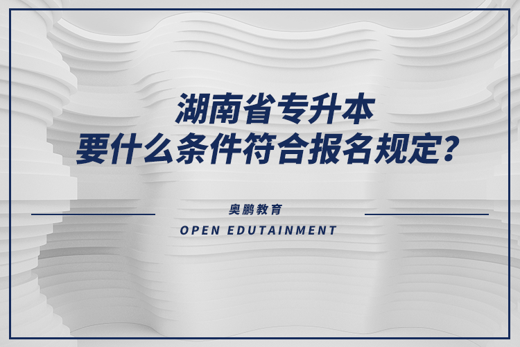 湖南省專升本要什么條件符合報(bào)名規(guī)定？