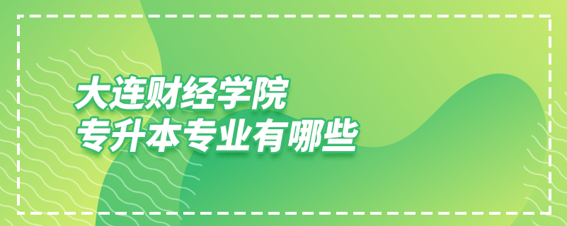大連財經(jīng)學(xué)院專升本專業(yè)有哪些