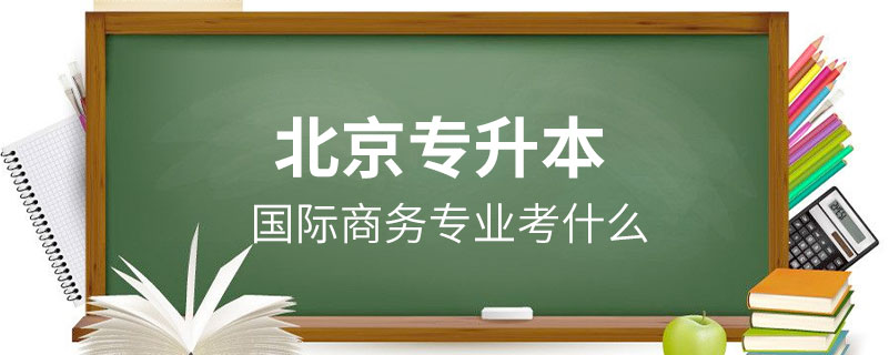 北京國(guó)際商務(wù)專業(yè)專升本考什么