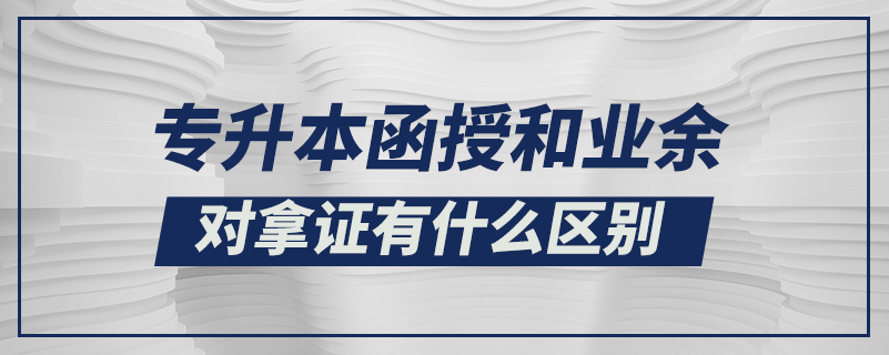 專升本函授和業(yè)余對(duì)拿證有什么區(qū)別