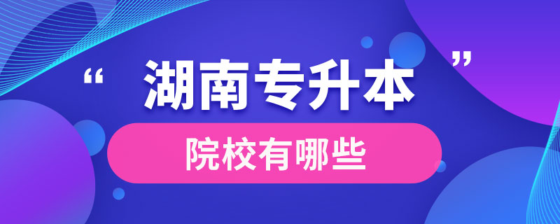 湖南專(zhuān)升本院校有哪些
