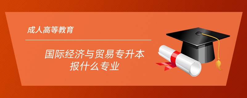 國際經(jīng)濟(jì)與貿(mào)易專升本報(bào)什么專業(yè)