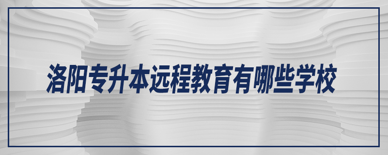 洛陽(yáng)專(zhuān)升本遠(yuǎn)程教育有哪些學(xué)校