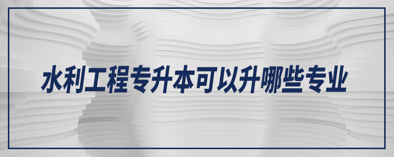 水利工程專(zhuān)升本可以升哪些專(zhuān)業(yè)