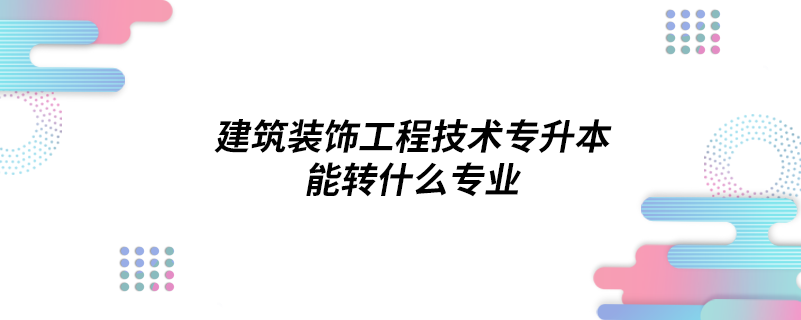 建筑裝飾工程技術(shù)專(zhuān)升本能轉(zhuǎn)什么專(zhuān)業(yè)