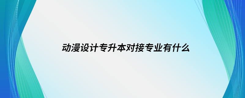 動(dòng)漫設(shè)計(jì)專(zhuān)升本對(duì)接專(zhuān)業(yè)有什么