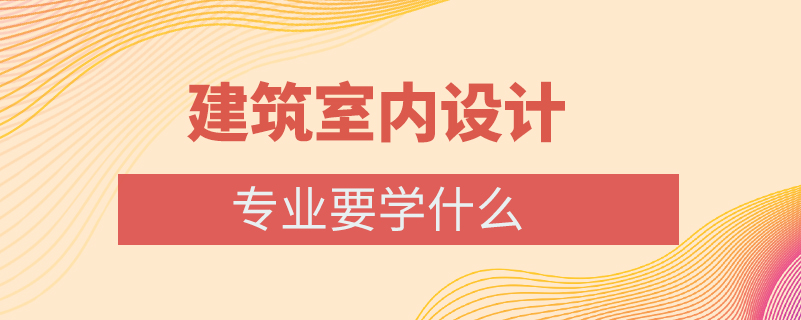 建筑室內(nèi)設(shè)計專業(yè)要學(xué)什么