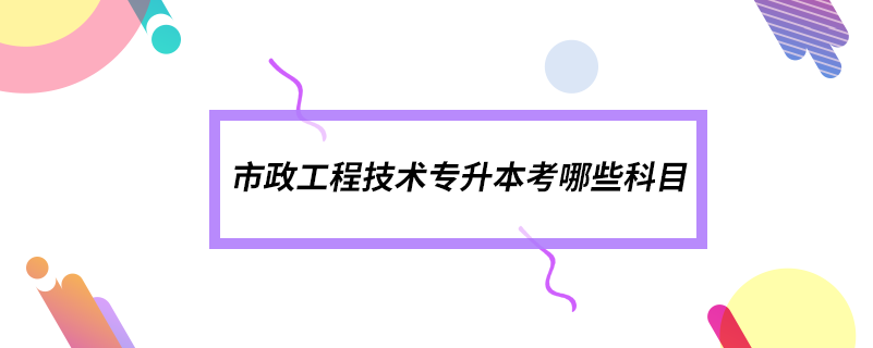 市政工程技術(shù)專(zhuān)升本考哪些科目