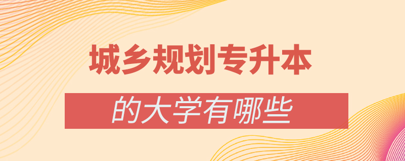 城鄉(xiāng)規(guī)劃專(zhuān)升本的大學(xué)有哪些
