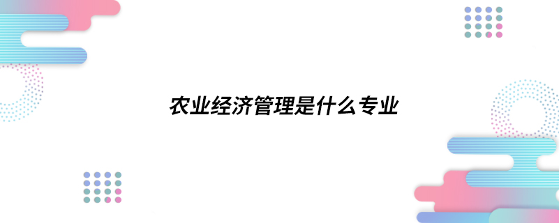 農業(yè)經濟管理是什么專業(yè)