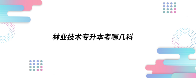 林業(yè)技術(shù)專(zhuān)升本考哪幾科
