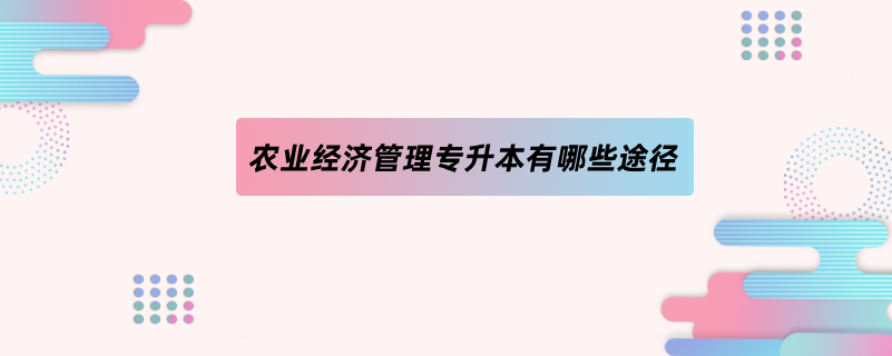 農(nóng)業(yè)經(jīng)濟(jì)管理專(zhuān)升本有哪些途徑