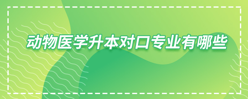 動(dòng)物醫(yī)學(xué)升本對(duì)口專(zhuān)業(yè)有哪些
