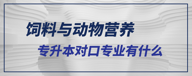 飼料與動(dòng)物營(yíng)養(yǎng)專升本對(duì)口專業(yè)有什么