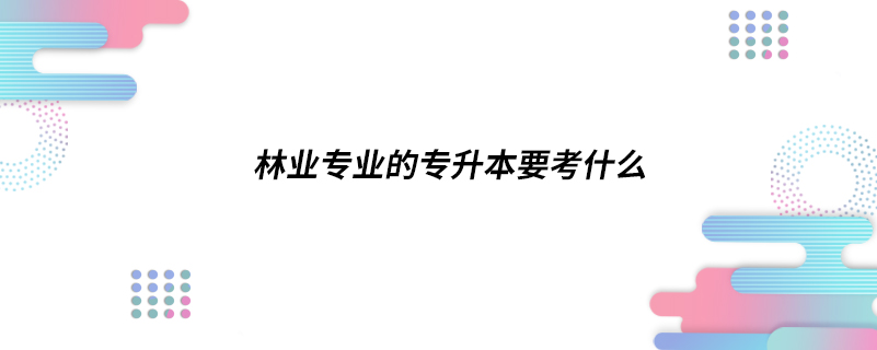 林業(yè)專(zhuān)業(yè)的專(zhuān)升本要考什么