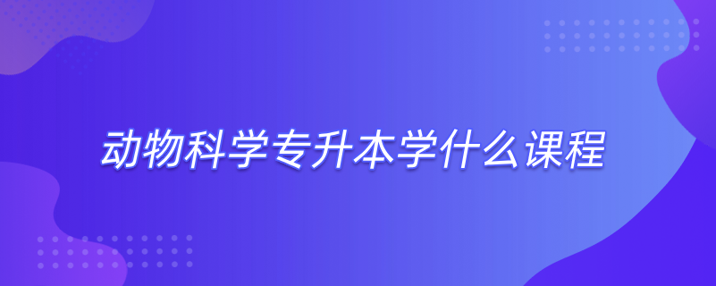 動物科學(xué)專升本學(xué)什么課程
