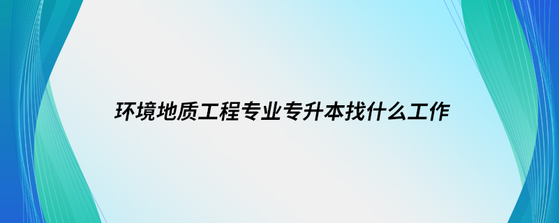 環(huán)境地質(zhì)工程專(zhuān)業(yè)專(zhuān)升本找什么工作