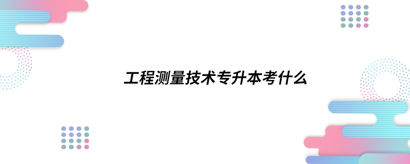 工程測(cè)量技術(shù)專(zhuān)升本考什么