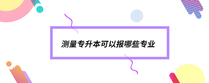 測(cè)量專(zhuān)升本可以報(bào)哪些專(zhuān)業(yè)