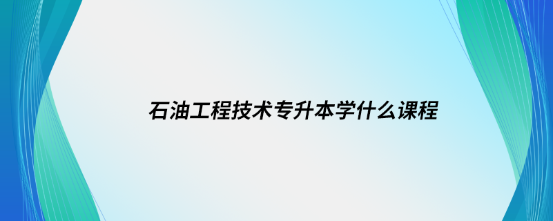 石油工程技術專升本學什么課程