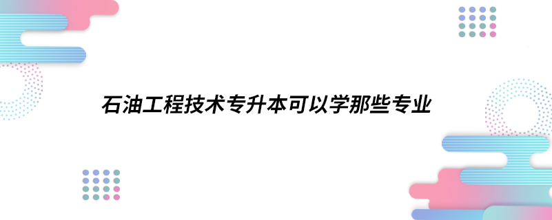 石油工程技術專升本可以學哪些專業(yè)