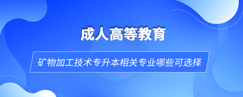礦物加工技術(shù)專(zhuān)升本相關(guān)專(zhuān)業(yè)哪些可選擇
