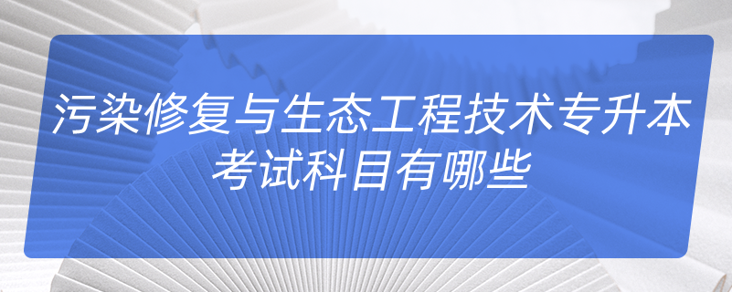 污染修復(fù)與生態(tài)工程技術(shù)專(zhuān)升本考試科目有哪些
