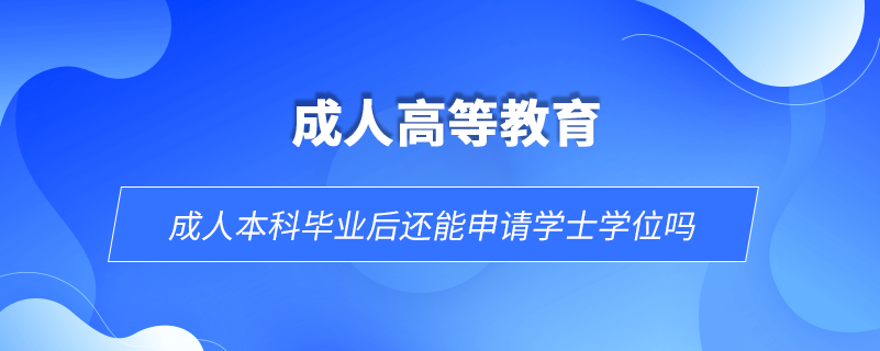 成人本科畢業(yè)后還能申請(qǐng)學(xué)士學(xué)位嗎