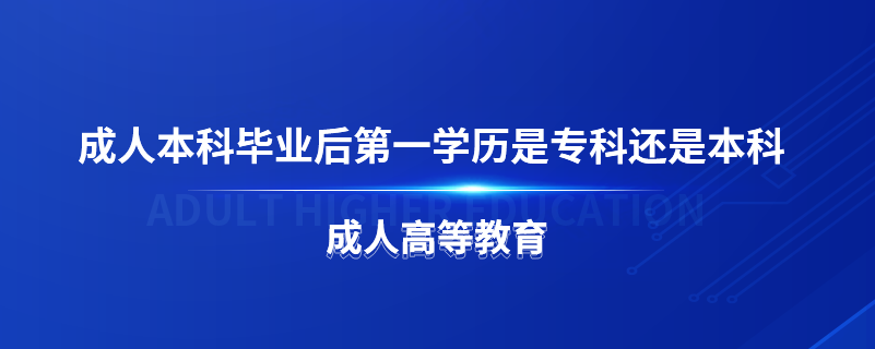成人本科畢業(yè)后第一學歷是專科還是本科