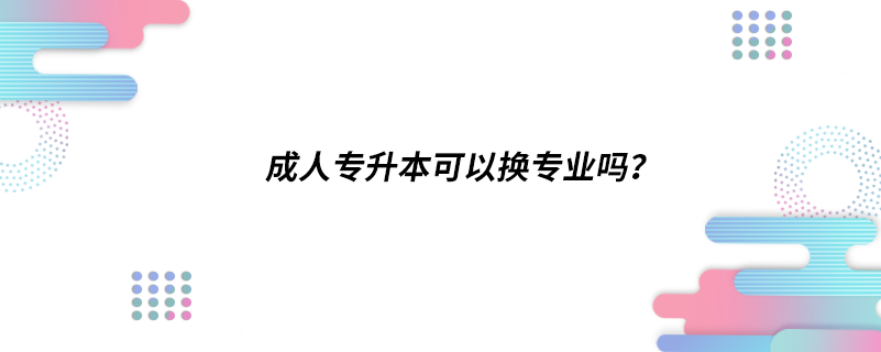 成人專升本可以換專業(yè)嗎？