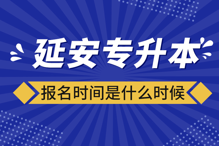 延安專升本報(bào)名時(shí)間是什么時(shí)候？