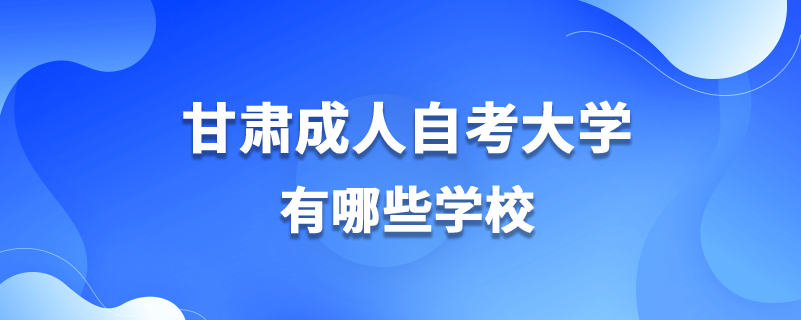 甘肅成人自考大學有哪些學校