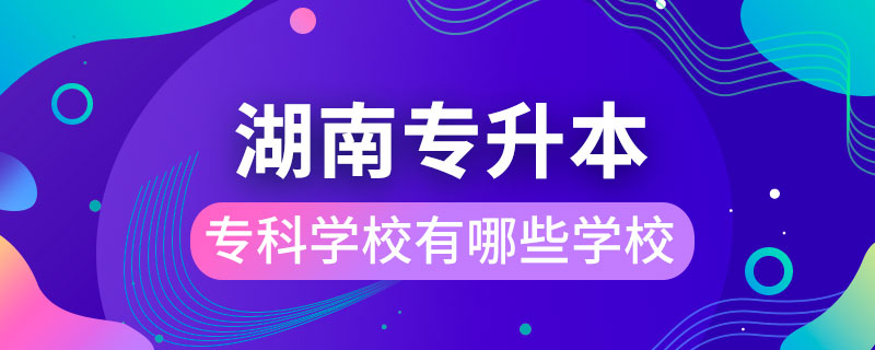 湖南能專升本的?？茖W校有哪些學校
