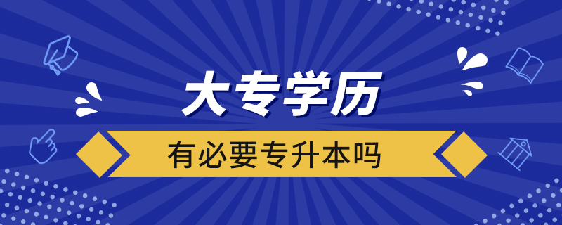 大專(zhuān)學(xué)歷有必要專(zhuān)升本嗎